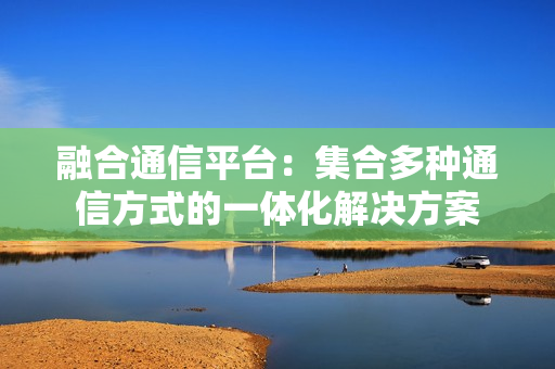 融合通信平臺(tái)：集合多種通信方式的一體化解決方案