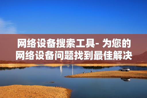 網(wǎng)絡(luò)設(shè)備搜索工具- 為您的網(wǎng)絡(luò)設(shè)備問題找到最佳解決方案