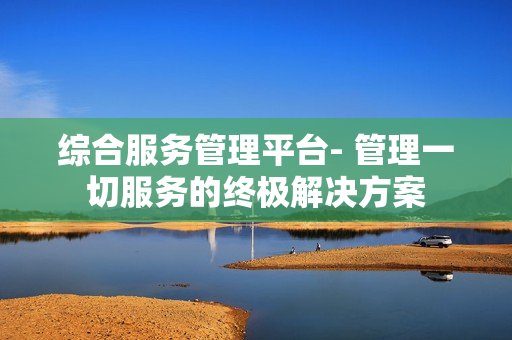 綜合服務管理平臺- 管理一切服務的終極解決方案