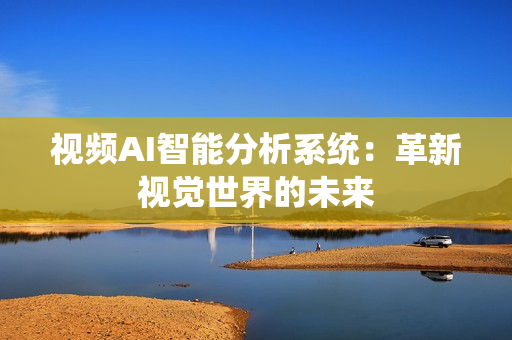 視頻AI智能分析系統：革新視覺世界的未來