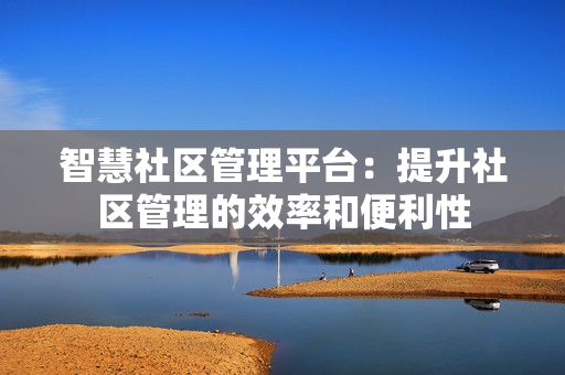 智慧社區管理平臺：提升社區管理的效率和便利性