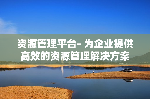 資源管理平臺(tái)- 為企業(yè)提供高效的資源管理解決方案