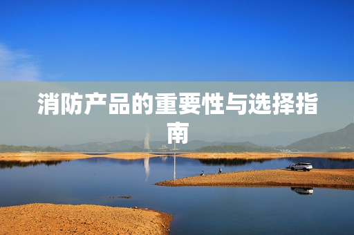 消防產(chǎn)品的重要性與選擇指南