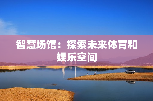 智慧場館：探索未來體育和娛樂空間