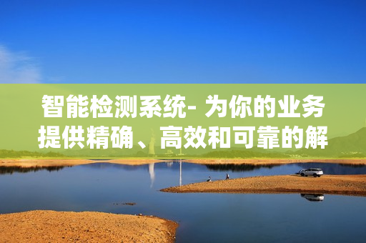 智能檢測系統(tǒng)- 為你的業(yè)務(wù)提供精確、高效和可靠的解決方案