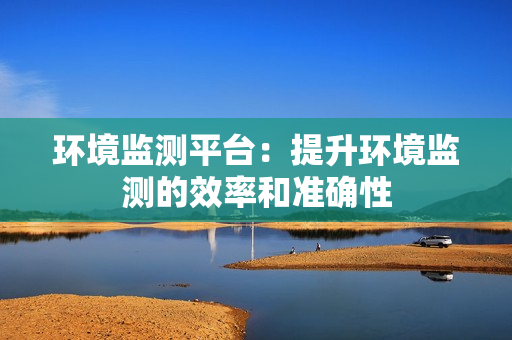 環境監測平臺：提升環境監測的效率和準確性