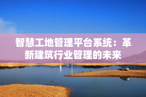 智慧工地管理平臺(tái)系統(tǒng)：革新建筑行業(yè)管理的未來(lái)