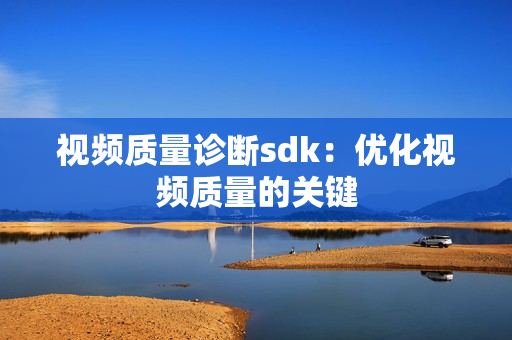 視頻質(zhì)量診斷sdk：優(yōu)化視頻質(zhì)量的關(guān)鍵