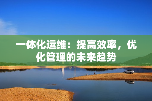 一體化運維：提高效率，優化管理的未來趨勢