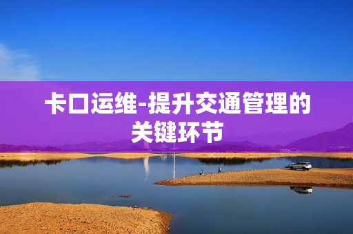 卡口運維-提升交通管理的關鍵環節