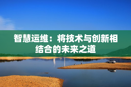 智慧運維：將技術與創新相結合的未來之道
