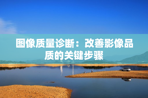 圖像質(zhì)量診斷：改善影像品質(zhì)的關(guān)鍵步驟