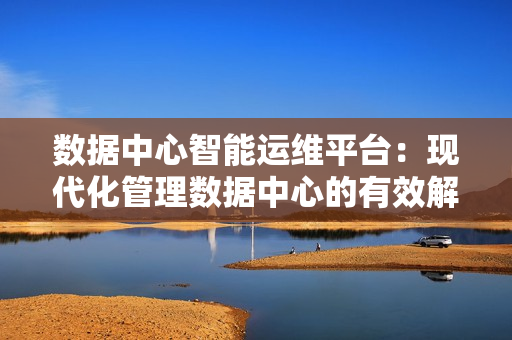 數據中心智能運維平臺：現代化管理數據中心的有效解決方案
