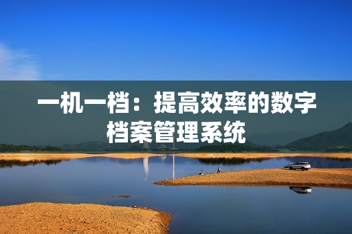 一機(jī)一檔：提高效率的數(shù)字檔案管理系統(tǒng)