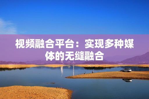 視頻融合平臺：實現多種媒體的無縫融合