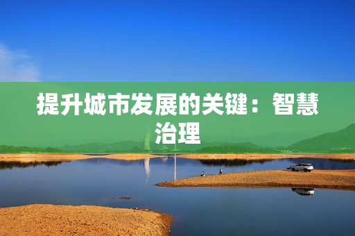 提升城市發(fā)展的關(guān)鍵：智慧治理