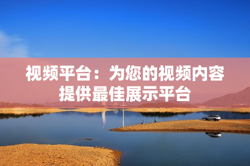 視頻平臺(tái)：為您的視頻內(nèi)容提供最佳展示平臺(tái)
