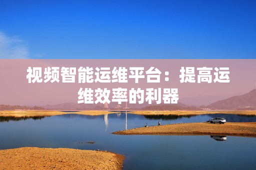 視頻智能運維平臺：提高運維效率的利器