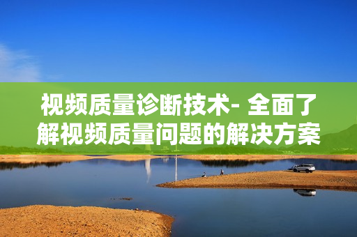 視頻質量診斷技術- 全面了解視頻質量問題的解決方案