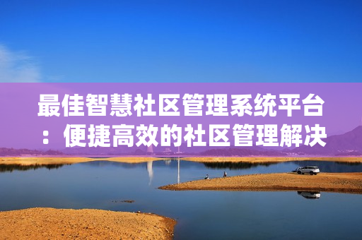 最佳智慧社區管理系統平臺：便捷高效的社區管理解決方案