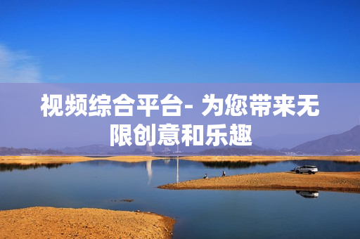 視頻綜合平臺- 為您帶來無限創意和樂趣