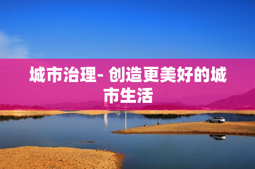 城市治理- 創(chuàng)造更美好的城市生活