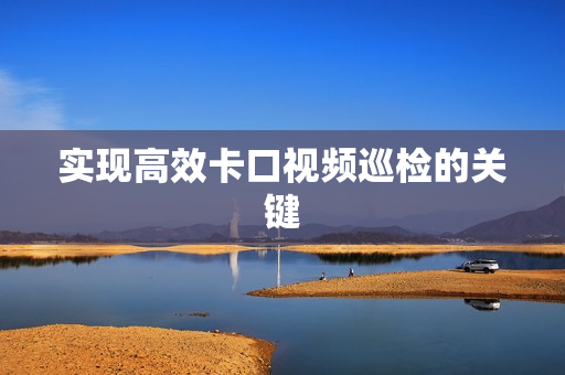 實(shí)現(xiàn)高效卡口視頻巡檢的關(guān)鍵