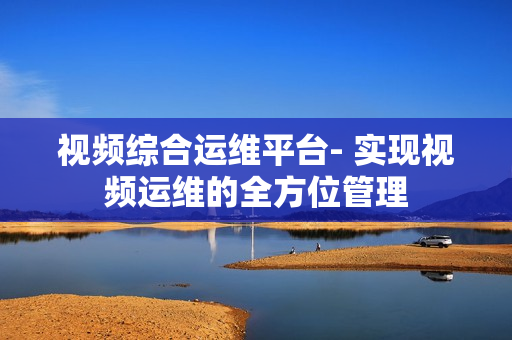 視頻綜合運維平臺- 實現視頻運維的全方位管理