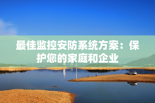 最佳監控安防系統方案：保護您的家庭和企業