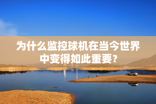 為什么監(jiān)控球機(jī)在當(dāng)今世界中變得如此重要？