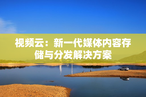 視頻云：新一代媒體內(nèi)容存儲(chǔ)與分發(fā)解決方案