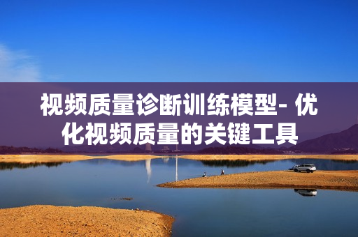 視頻質量診斷訓練模型- 優化視頻質量的關鍵工具