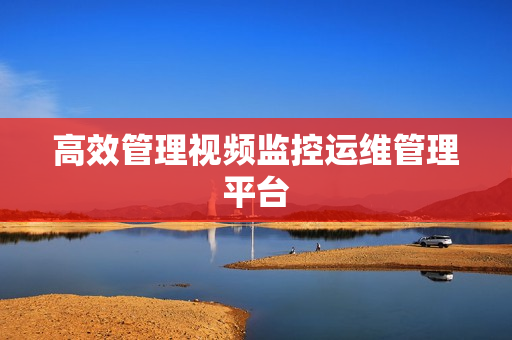高效管理視頻監控運維管理平臺