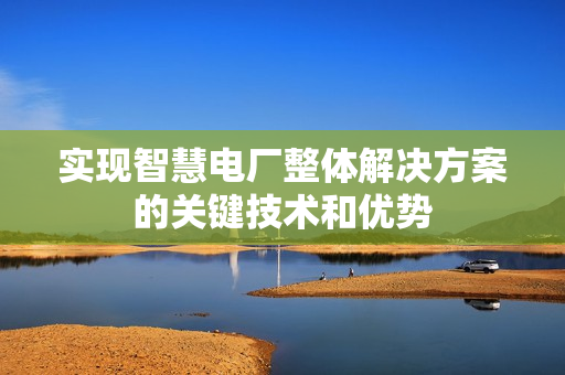 實現智慧電廠整體解決方案的關鍵技術和優勢