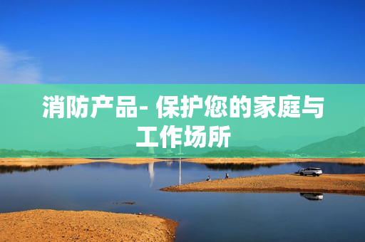 消防產(chǎn)品- 保護(hù)您的家庭與工作場(chǎng)所
