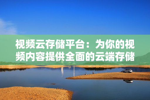 視頻云存儲(chǔ)平臺(tái)：為你的視頻內(nèi)容提供全面的云端存儲(chǔ)解決方案