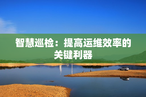 智慧巡檢：提高運維效率的關(guān)鍵利器