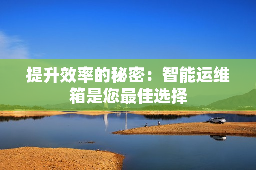 提升效率的秘密：智能運(yùn)維箱是您最佳選擇