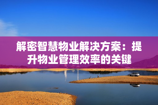 解密智慧物業解決方案：提升物業管理效率的關鍵