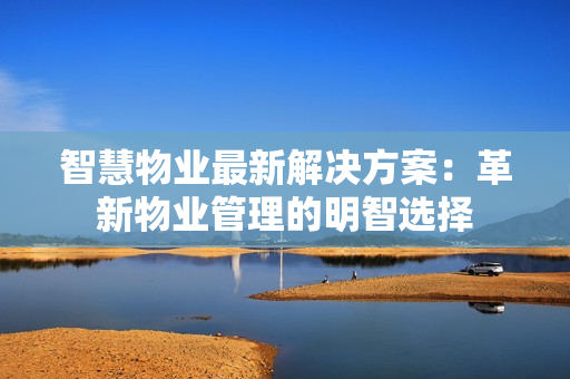 智慧物業(yè)最新解決方案：革新物業(yè)管理的明智選擇
