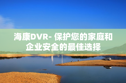 海康DVR- 保護(hù)您的家庭和企業(yè)安全的最佳選擇