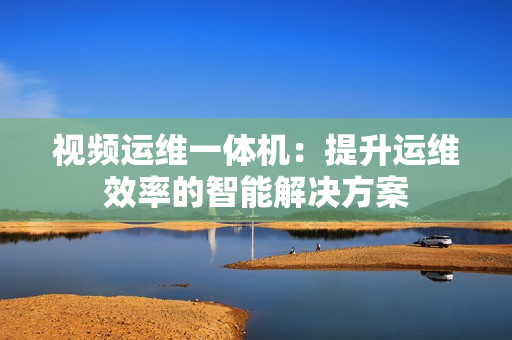 視頻運維一體機：提升運維效率的智能解決方案