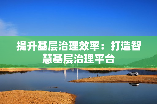 提升基層治理效率：打造智慧基層治理平臺