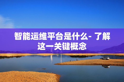 智能運維平臺是什么- 了解這一關鍵概念