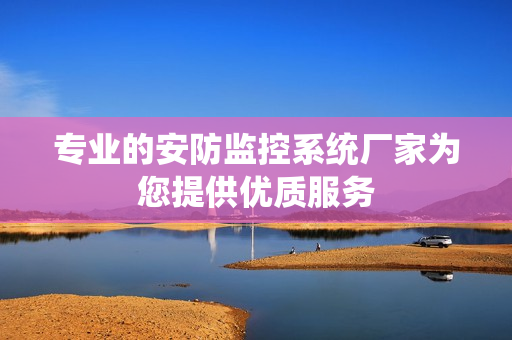 專業(yè)的安防監(jiān)控系統(tǒng)廠家為您提供優(yōu)質(zhì)服務(wù)