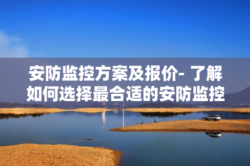 安防監(jiān)控方案及報價- 了解如何選擇最合適的安防監(jiān)控方案以及相應價格