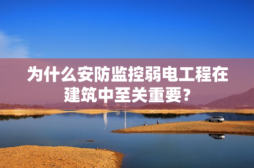 為什么安防監控弱電工程在建筑中至關重要？