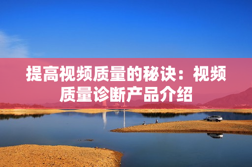 提高視頻質量的秘訣：視頻質量診斷產品介紹