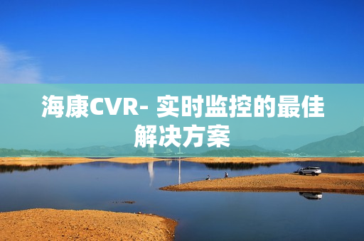海康CVR- 實時監(jiān)控的最佳解決方案