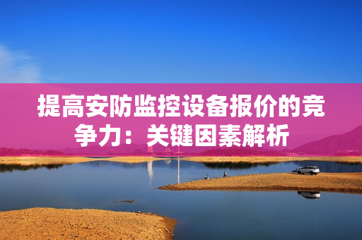 提高安防監控設備報價的競爭力：關鍵因素解析